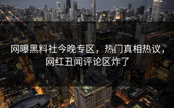 网曝黑料社今晚专区，热门真相热议，网红丑闻评论区炸了