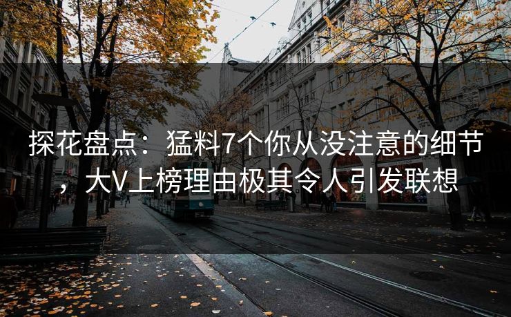 探花盘点：猛料7个你从没注意的细节，大V上榜理由极其令人引发联想