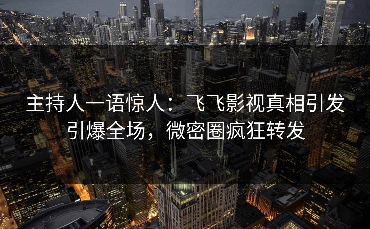 主持人一语惊人：飞飞影视真相引发引爆全场，微密圈疯狂转发