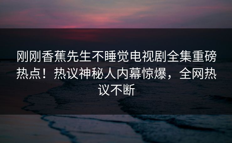 刚刚香蕉先生不睡觉电视剧全集重磅热点！热议神秘人内幕惊爆，全网热议不断