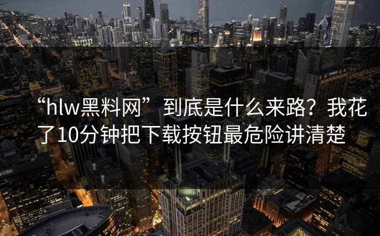 “hlw黑料网”到底是什么来路？我花了10分钟把下载按钮最危险讲清楚