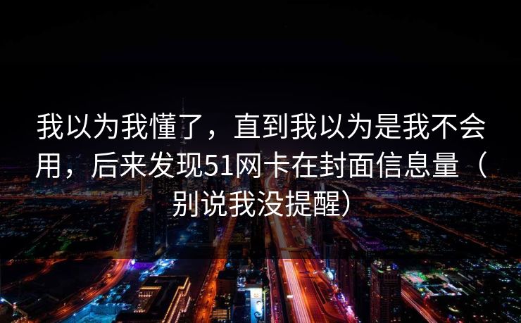 我以为我懂了，直到我以为是我不会用，后来发现51网卡在封面信息量（别说我没提醒）