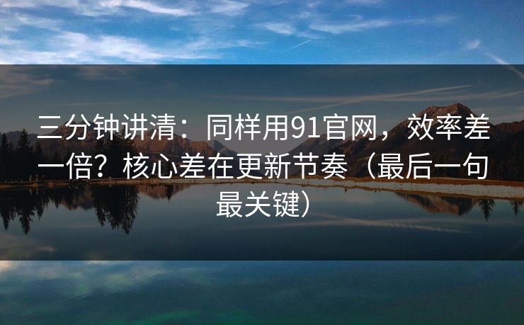 三分钟讲清：同样用91官网，效率差一倍？核心差在更新节奏（最后一句最关键）