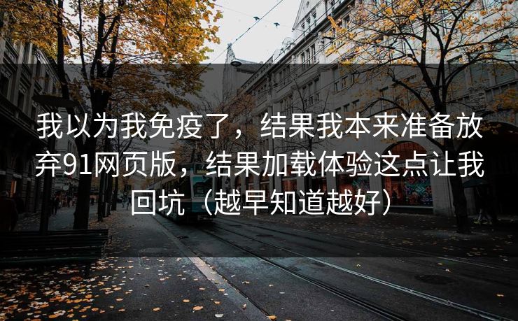 我以为我免疫了，结果我本来准备放弃91网页版，结果加载体验这点让我回坑（越早知道越好）