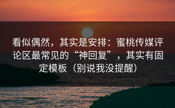 看似偶然，其实是安排：蜜桃传媒评论区最常见的“神回复”，其实有固定模板（别说我没提醒）