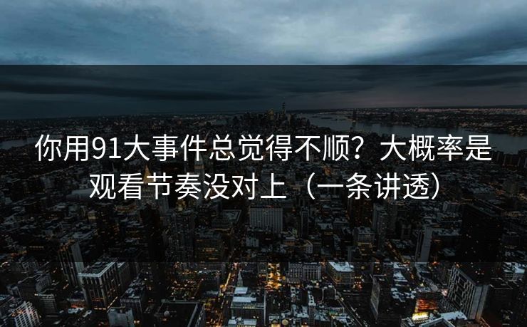 你用91大事件总觉得不顺？大概率是观看节奏没对上（一条讲透）