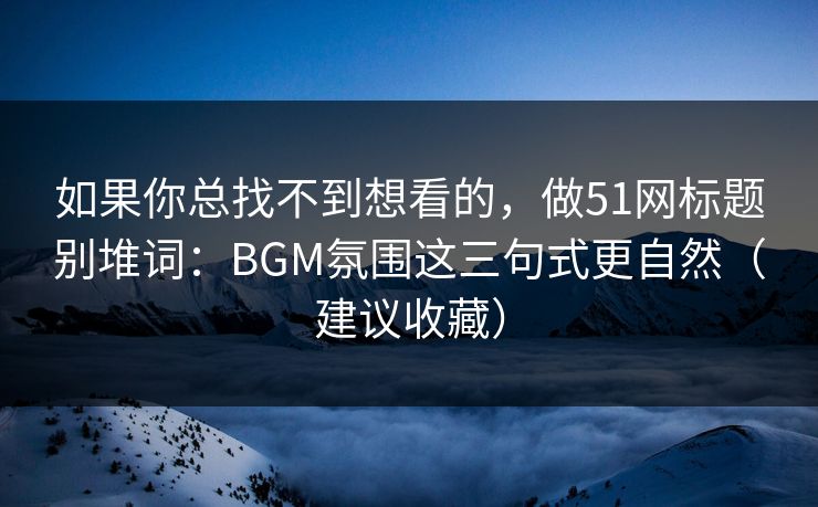 如果你总找不到想看的,做51网标题别堆词:BGM氛围这三句式更自然(建议收藏) 如果你总找不到想看的,做51网标题别堆词:BGM氛围这三句式更自然(建议收藏)