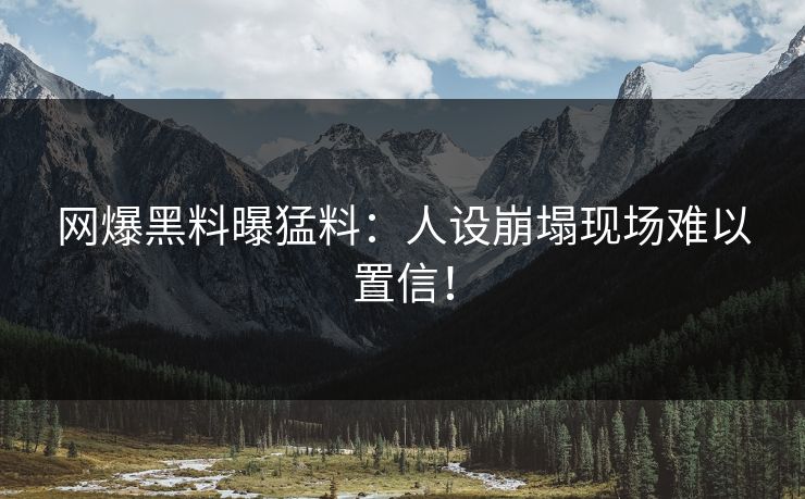 网爆黑料曝猛料：人设崩塌现场难以置信！