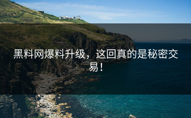 黑料网爆料升级，这回真的是秘密交易！