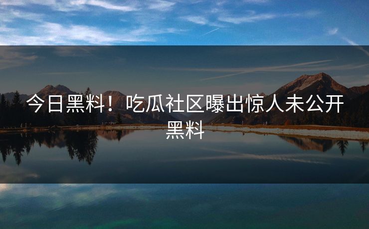 今日黑料！吃瓜社区曝出惊人未公开黑料