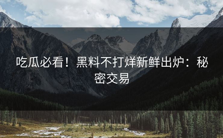 吃瓜必看！黑料不打烊新鲜出炉：秘密交易