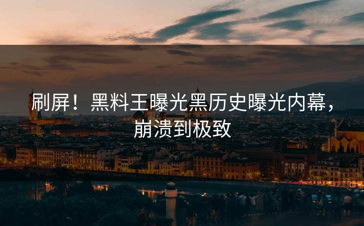 刷屏！黑料王曝光黑历史曝光内幕，崩溃到极致