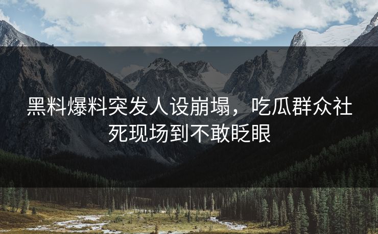 黑料爆料突发人设崩塌，吃瓜群众社死现场到不敢眨眼