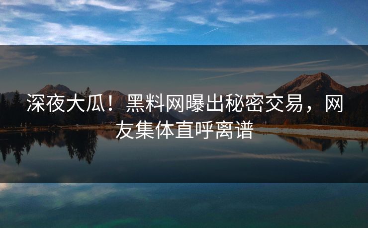 深夜大瓜！黑料网曝出秘密交易，网友集体直呼离谱