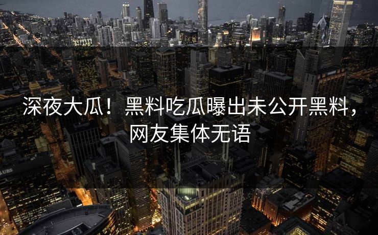 深夜大瓜！黑料吃瓜曝出未公开黑料，网友集体无语