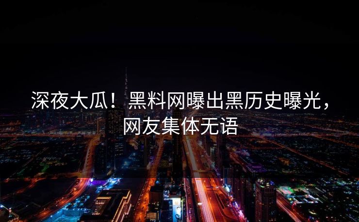 深夜大瓜！黑料网曝出黑历史曝光，网友集体无语