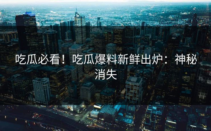 吃瓜必看！吃瓜爆料新鲜出炉：神秘消失
