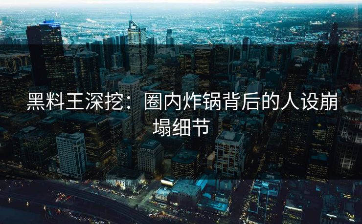 黑料王深挖：圈内炸锅背后的人设崩塌细节