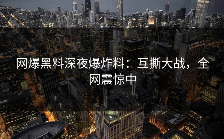 网爆黑料深夜爆炸料：互撕大战，全网震惊中