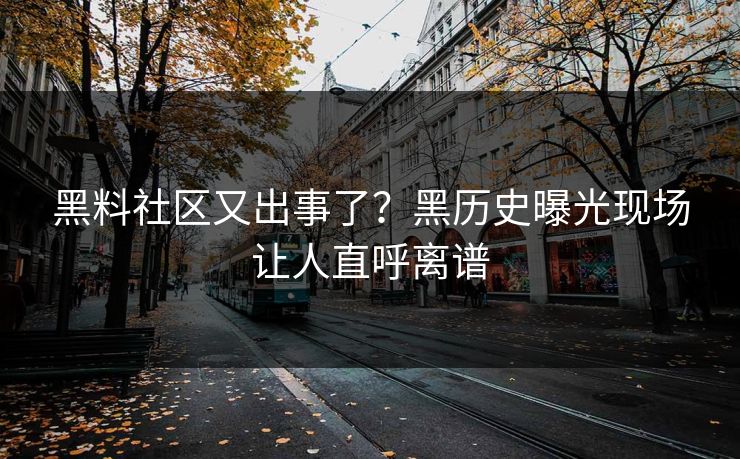 黑料社区又出事了？黑历史曝光现场让人直呼离谱