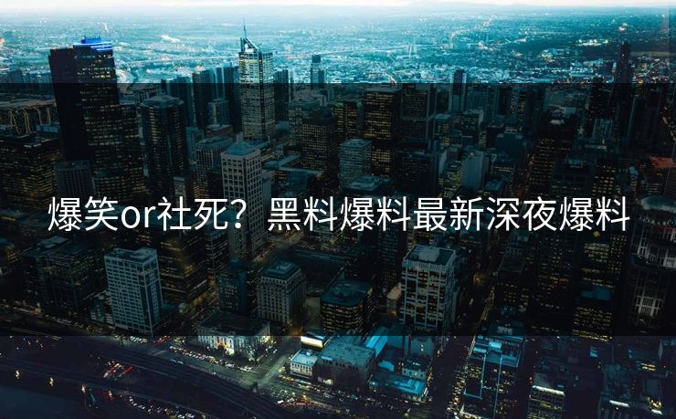 爆笑or社死？黑料爆料最新深夜爆料