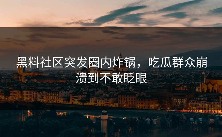 黑料社区突发圈内炸锅，吃瓜群众崩溃到不敢眨眼