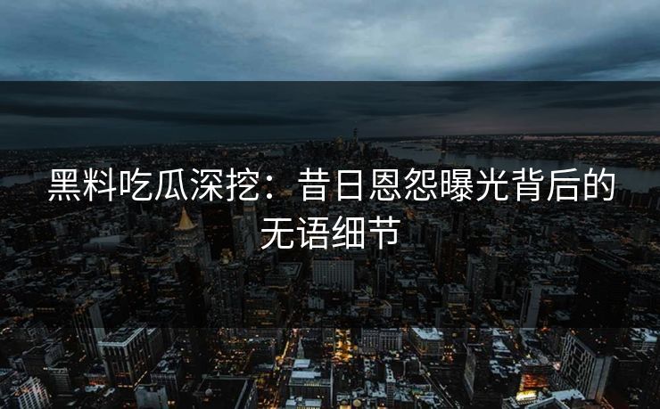黑料吃瓜深挖：昔日恩怨曝光背后的无语细节