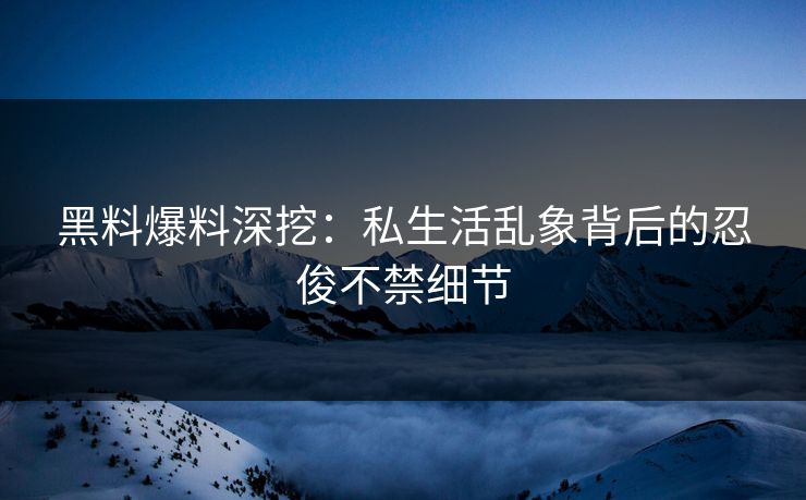 黑料爆料深挖：私生活乱象背后的忍俊不禁细节