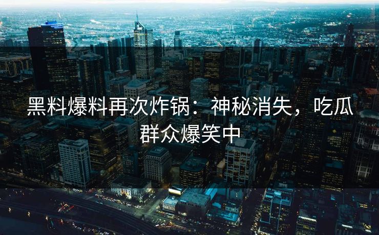 黑料爆料再次炸锅：神秘消失，吃瓜群众爆笑中