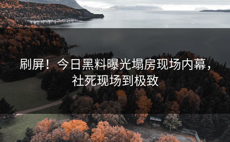 刷屏！今日黑料曝光塌房现场内幕，社死现场到极致