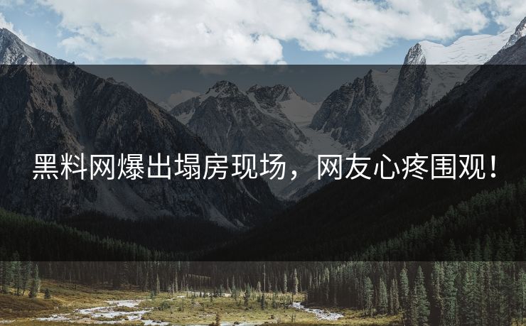 黑料网爆出塌房现场，网友心疼围观！