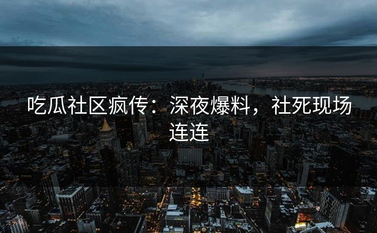 吃瓜社区疯传：深夜爆料，社死现场连连
