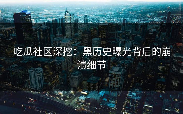 吃瓜社区深挖：黑历史曝光背后的崩溃细节