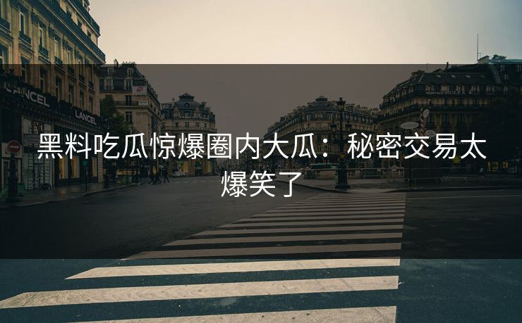 黑料吃瓜惊爆圈内大瓜：秘密交易太爆笑了