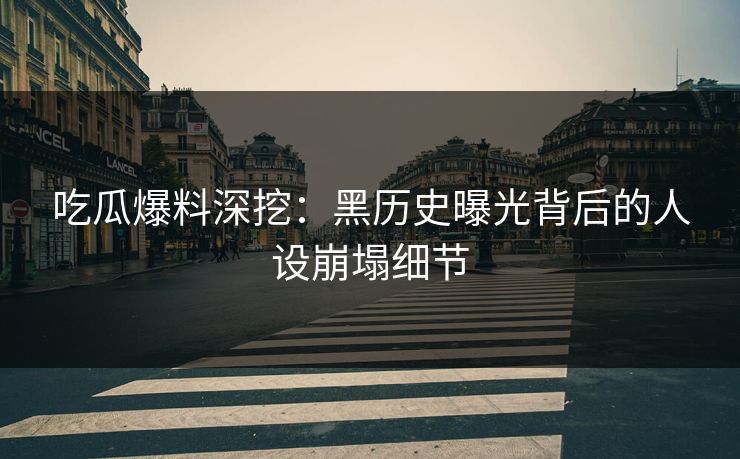 吃瓜爆料深挖：黑历史曝光背后的人设崩塌细节