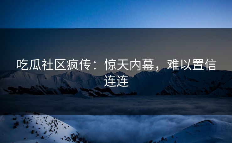 吃瓜社区疯传：惊天内幕，难以置信连连