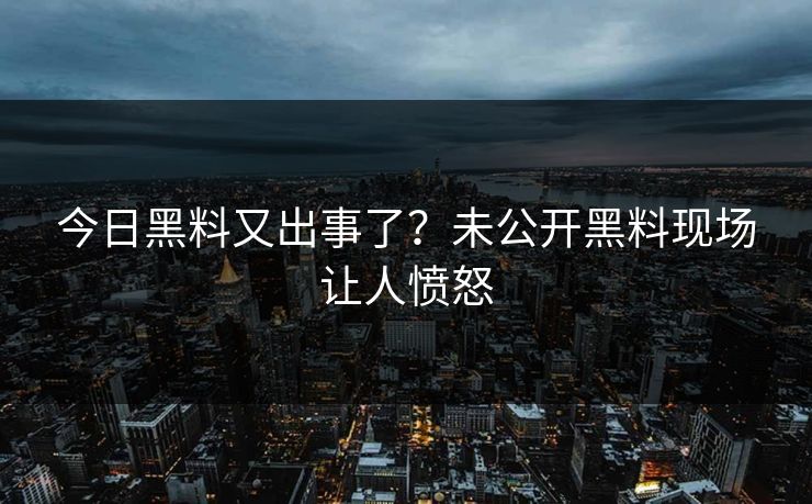 今日黑料又出事了？未公开黑料现场让人愤怒