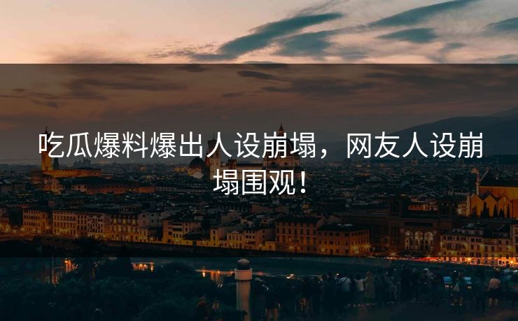 吃瓜爆料爆出人设崩塌，网友人设崩塌围观！