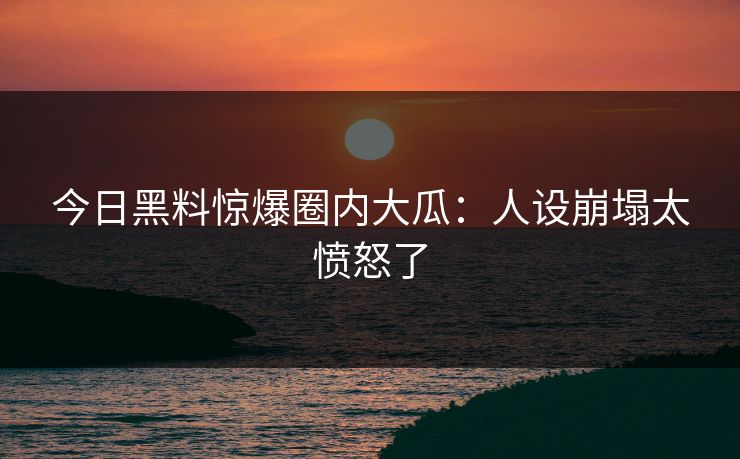 今日黑料惊爆圈内大瓜：人设崩塌太愤怒了