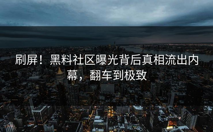 刷屏！黑料社区曝光背后真相流出内幕，翻车到极致
