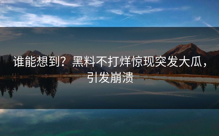 谁能想到？黑料不打烊惊现突发大瓜，引发崩溃