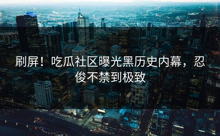 刷屏！吃瓜社区曝光黑历史内幕，忍俊不禁到极致
