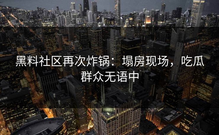 黑料社区再次炸锅：塌房现场，吃瓜群众无语中