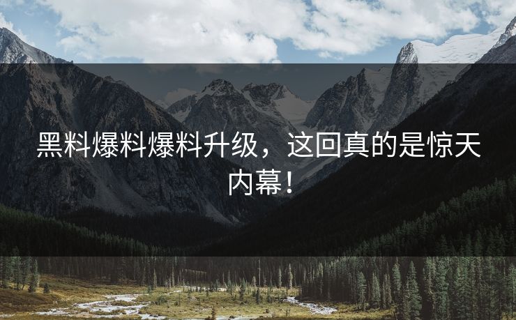 黑料爆料爆料升级，这回真的是惊天内幕！