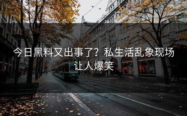 今日黑料又出事了？私生活乱象现场让人爆笑