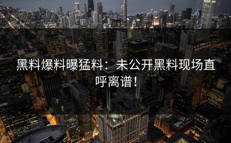 黑料爆料曝猛料：未公开黑料现场直呼离谱！