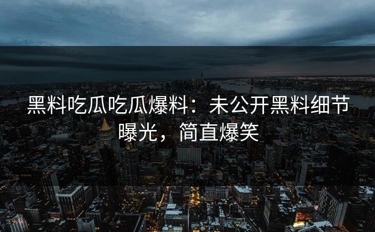 黑料吃瓜吃瓜爆料：未公开黑料细节曝光，简直爆笑