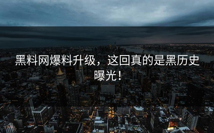 黑料网爆料升级，这回真的是黑历史曝光！