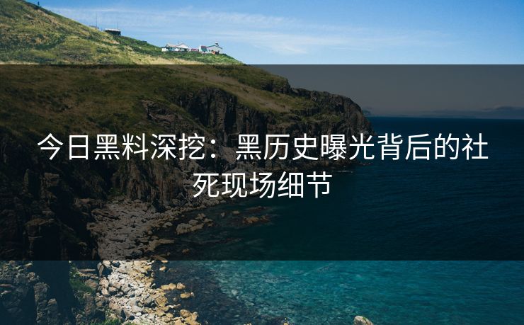 今日黑料深挖：黑历史曝光背后的社死现场细节