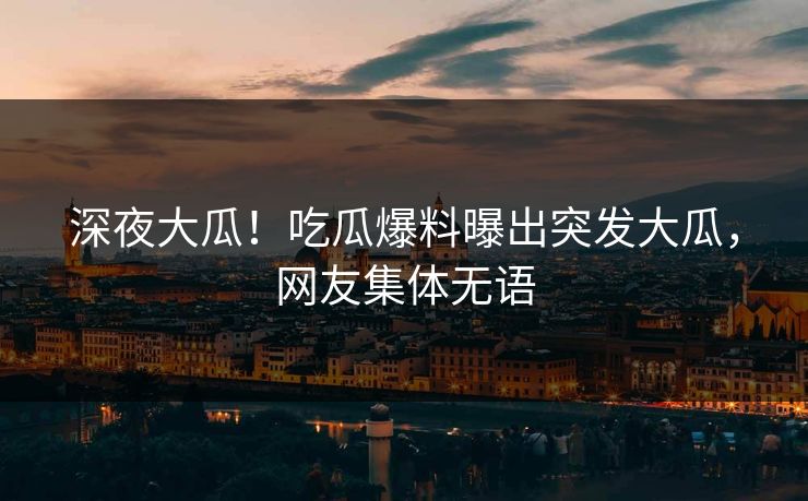 深夜大瓜！吃瓜爆料曝出突发大瓜，网友集体无语
